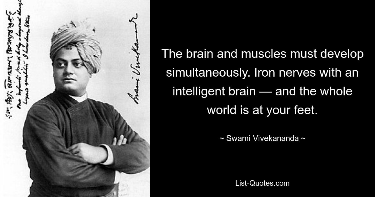 The brain and muscles must develop simultaneously. Iron nerves with an intelligent brain — and the whole world is at your feet. — © Swami Vivekananda