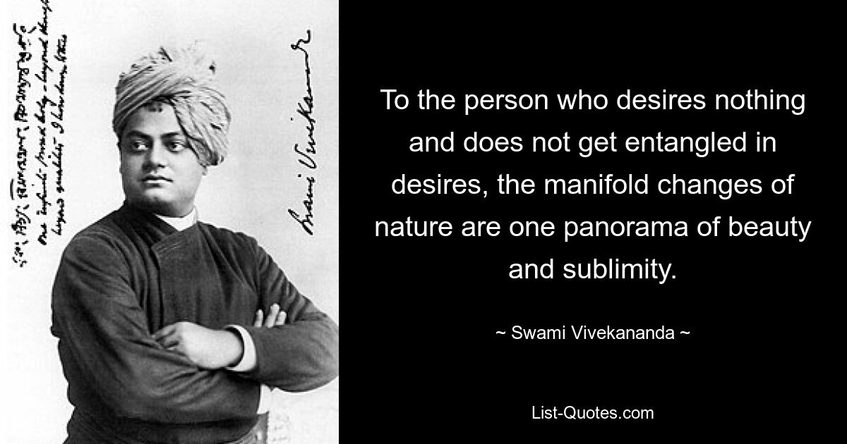 To the person who desires nothing and does not get entangled in desires, the manifold changes of nature are one panorama of beauty and sublimity. — © Swami Vivekananda