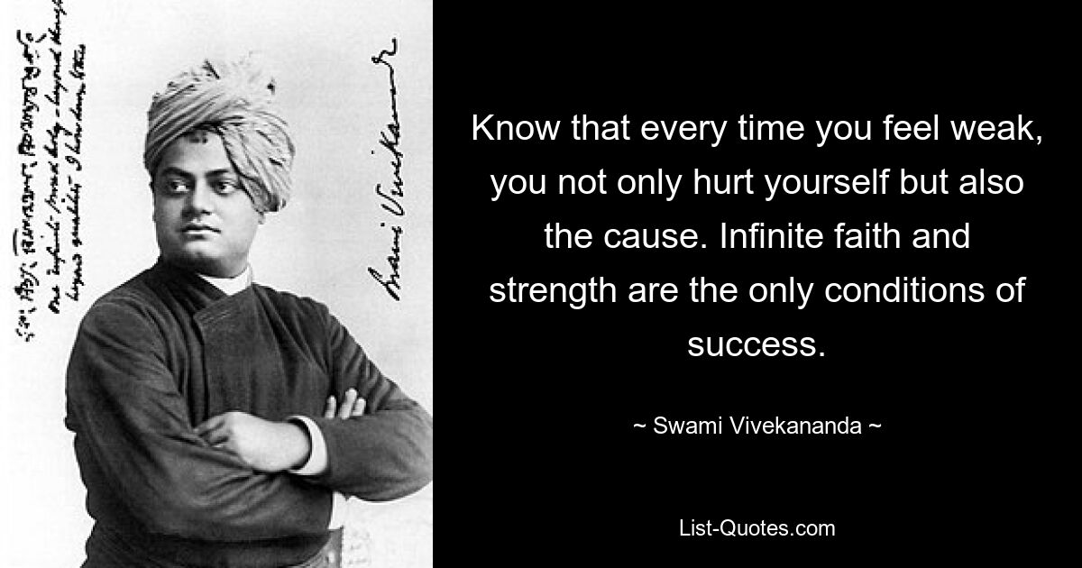 Know that every time you feel weak, you not only hurt yourself but also the cause. Infinite faith and strength are the only conditions of success. — © Swami Vivekananda