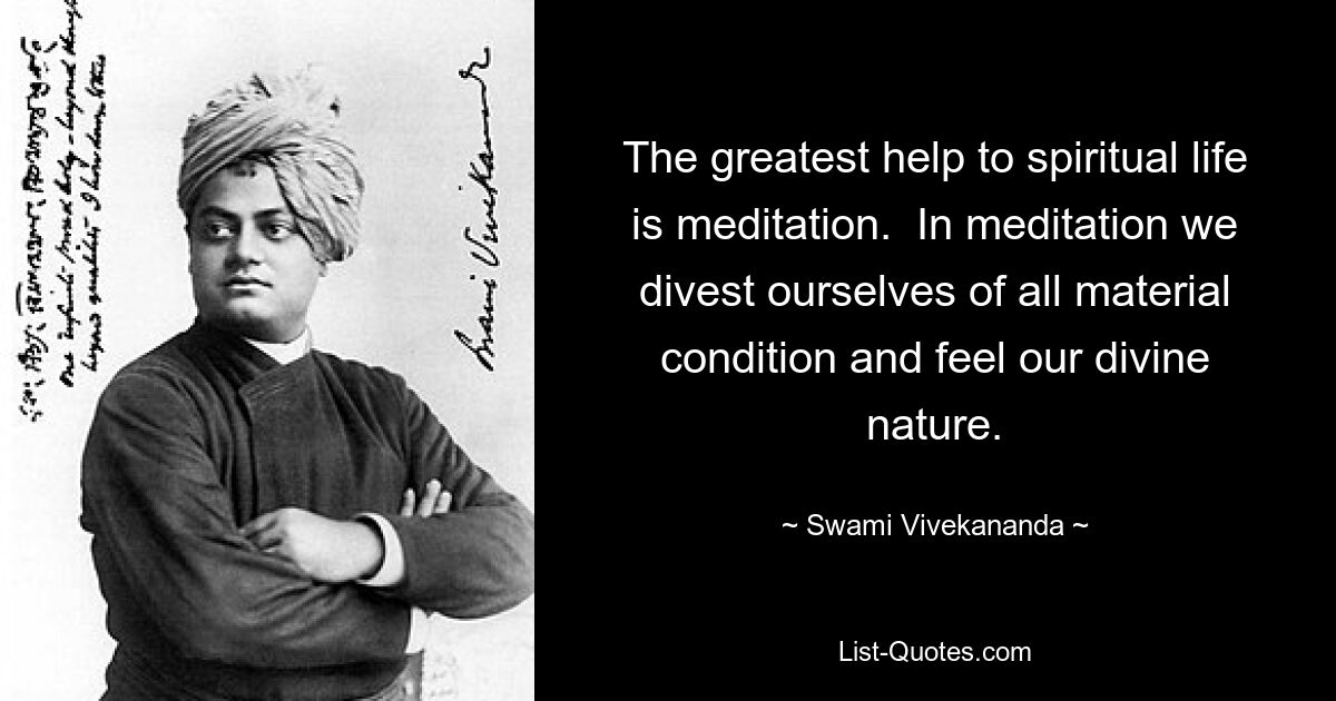 The greatest help to spiritual life is meditation.  In meditation we divest ourselves of all material condition and feel our divine nature. — © Swami Vivekananda