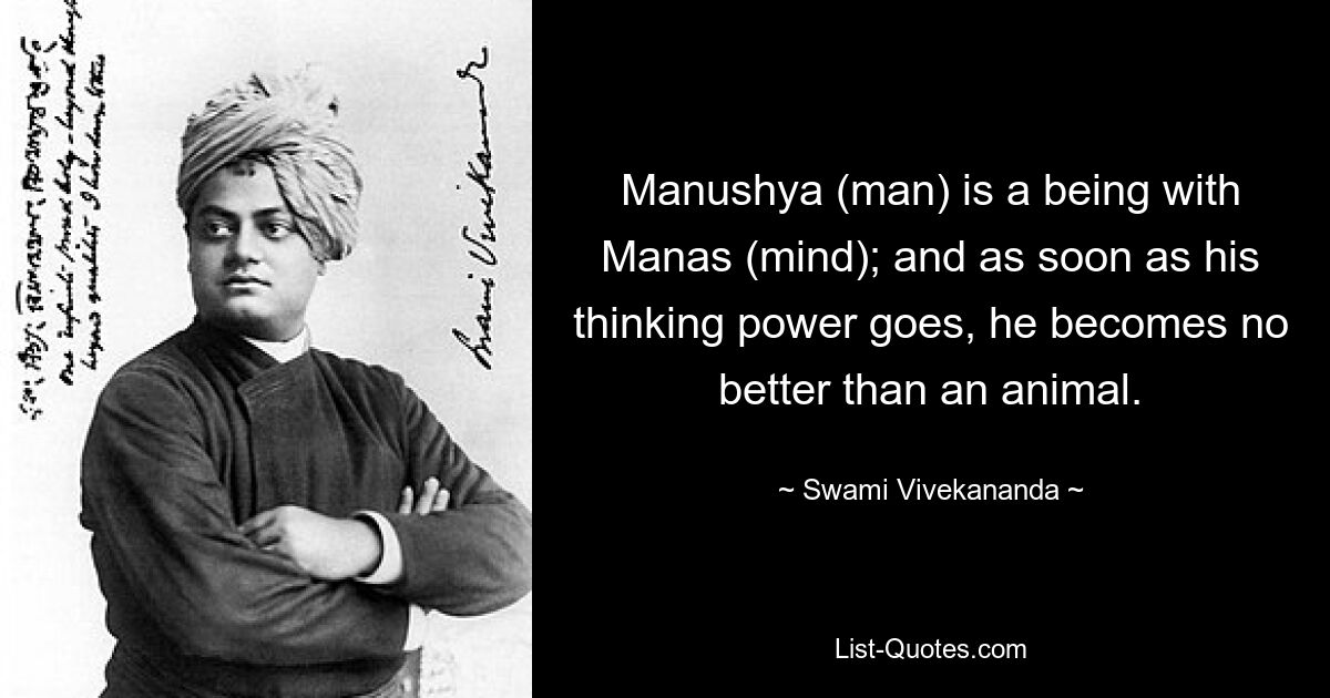 Manushya (man) is a being with Manas (mind); and as soon as his thinking power goes, he becomes no better than an animal. — © Swami Vivekananda