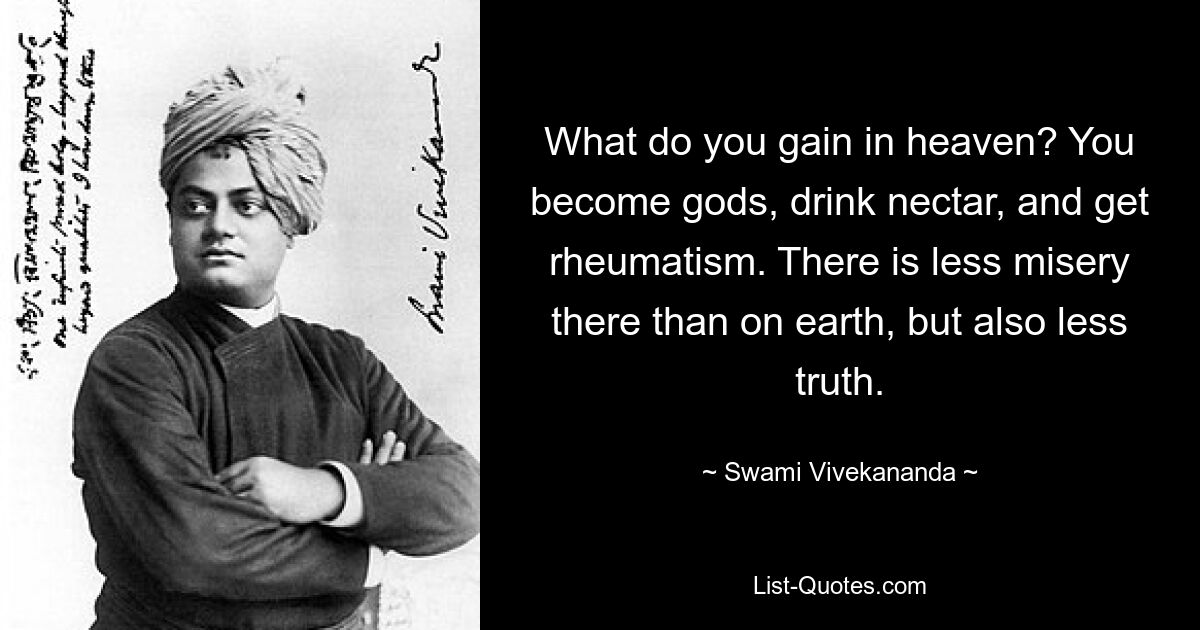 What do you gain in heaven? You become gods, drink nectar, and get rheumatism. There is less misery there than on earth, but also less truth. — © Swami Vivekananda