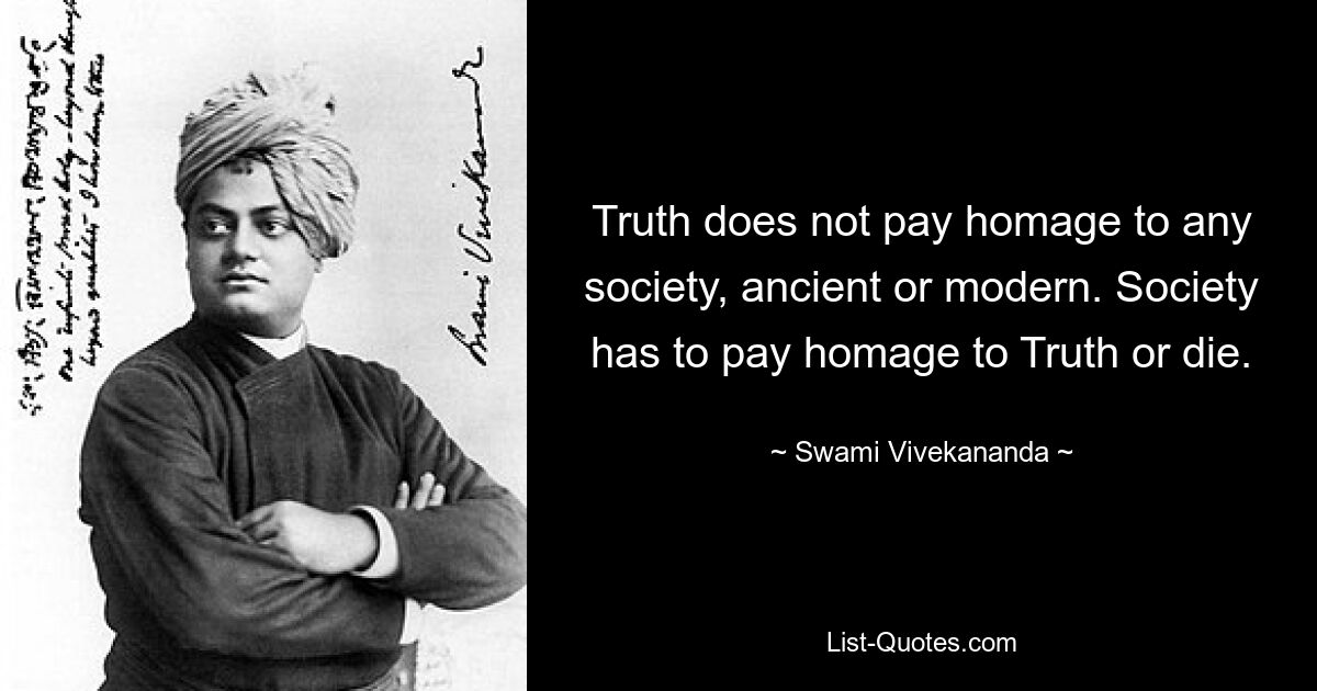 Truth does not pay homage to any society, ancient or modern. Society has to pay homage to Truth or die. — © Swami Vivekananda