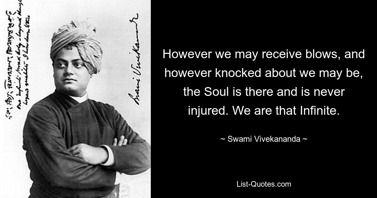 However we may receive blows, and however knocked about we may be, the Soul is there and is never injured. We are that Infinite. — © Swami Vivekananda