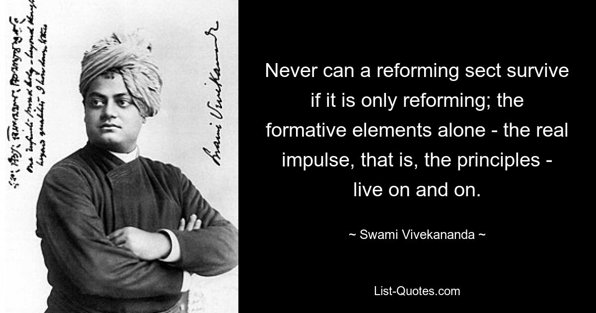 Never can a reforming sect survive if it is only reforming; the formative elements alone - the real impulse, that is, the principles - live on and on. — © Swami Vivekananda