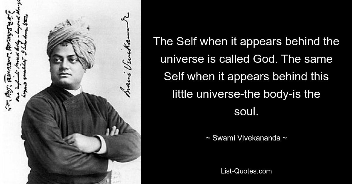 The Self when it appears behind the universe is called God. The same Self when it appears behind this little universe-the body-is the soul. — © Swami Vivekananda