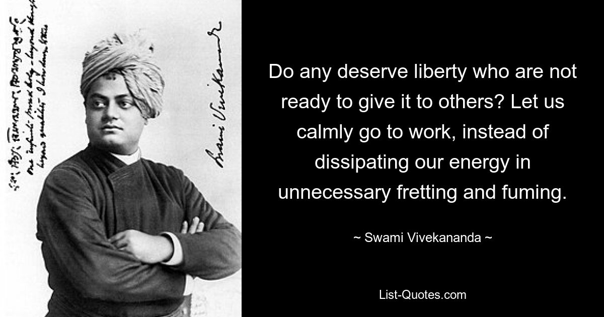 Do any deserve liberty who are not ready to give it to others? Let us calmly go to work, instead of dissipating our energy in unnecessary fretting and fuming. — © Swami Vivekananda