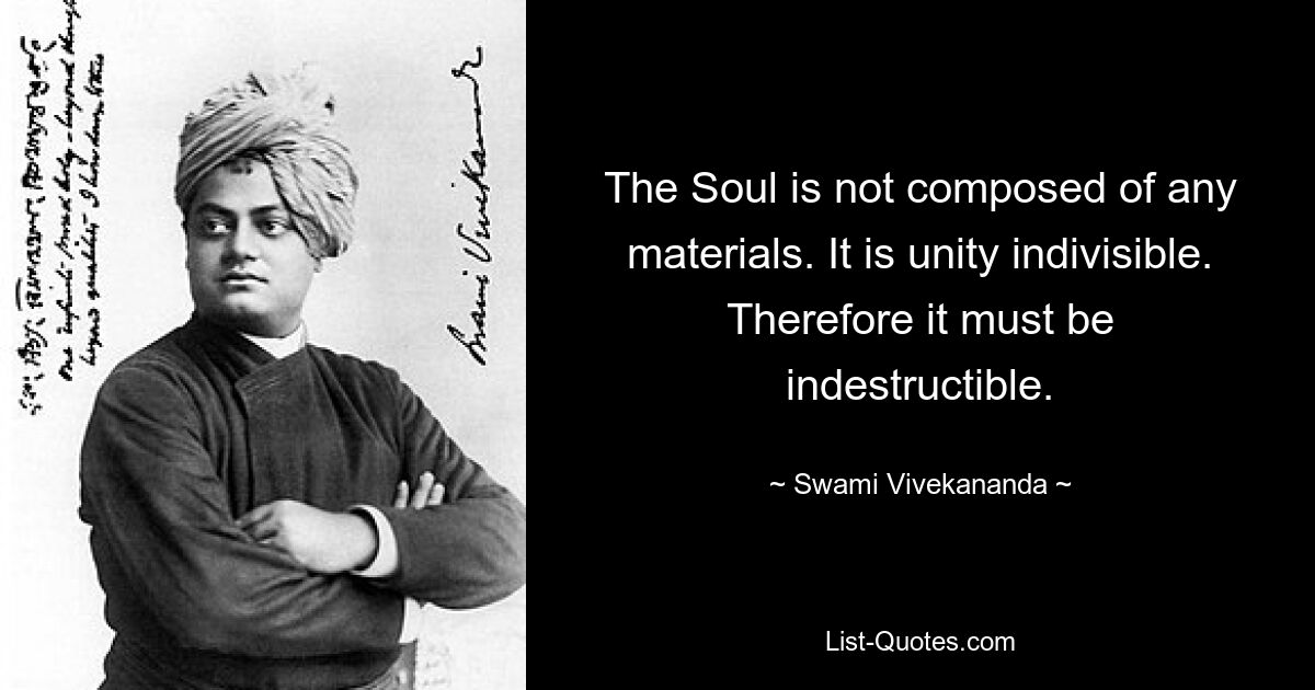 The Soul is not composed of any materials. It is unity indivisible. Therefore it must be indestructible. — © Swami Vivekananda