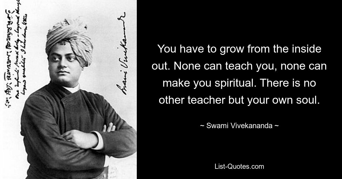 Man muss von innen heraus wachsen. Niemand kann dich lehren, niemand kann dich spirituell machen. Es gibt keinen anderen Lehrer als deine eigene Seele. — © Swami Vivekananda