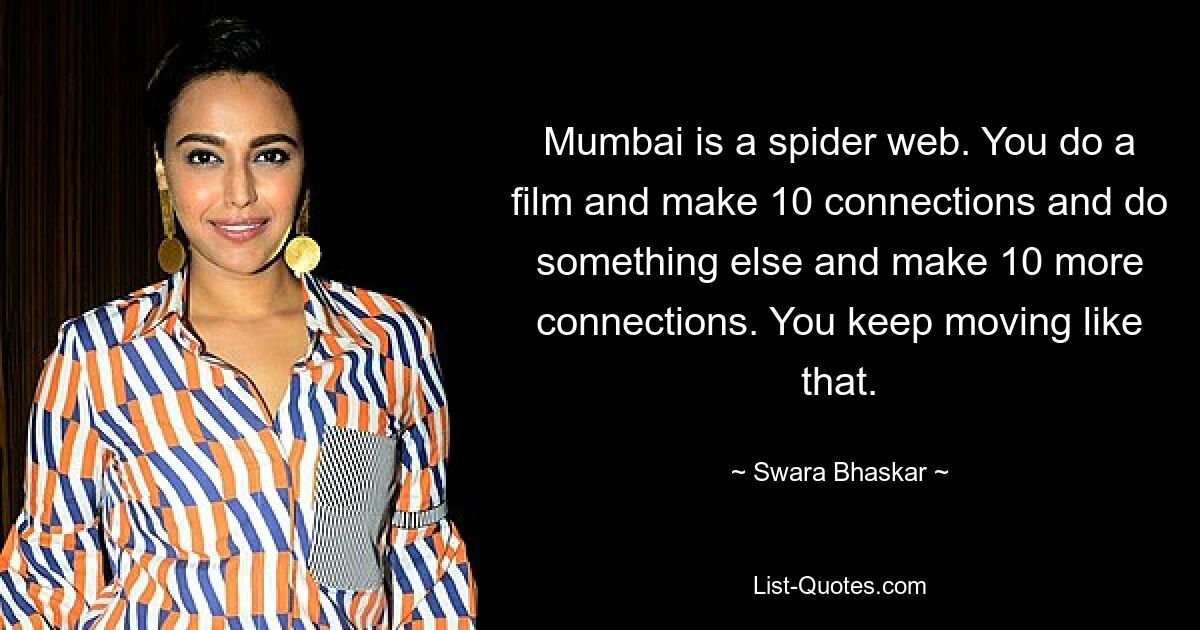 Mumbai is a spider web. You do a film and make 10 connections and do something else and make 10 more connections. You keep moving like that. — © Swara Bhaskar