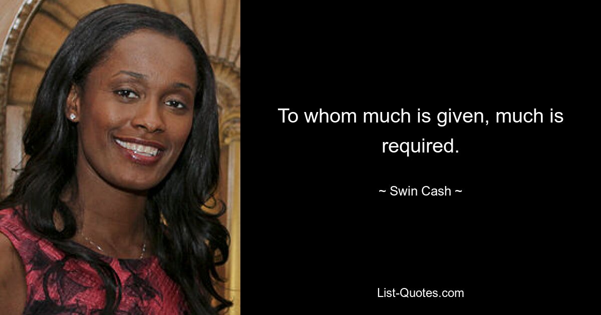 To whom much is given, much is required. — © Swin Cash