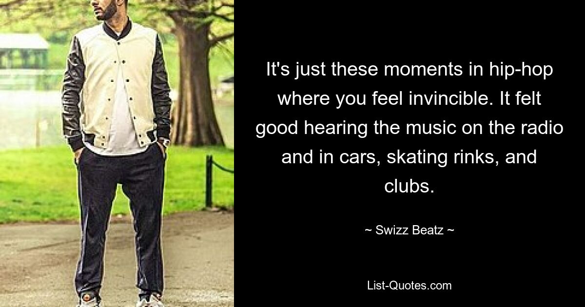 It's just these moments in hip-hop where you feel invincible. It felt good hearing the music on the radio and in cars, skating rinks, and clubs. — © Swizz Beatz