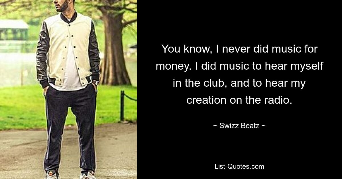 You know, I never did music for money. I did music to hear myself in the club, and to hear my creation on the radio. — © Swizz Beatz