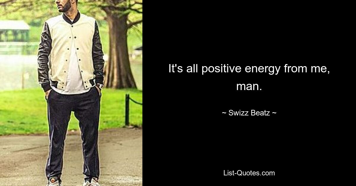 It's all positive energy from me, man. — © Swizz Beatz