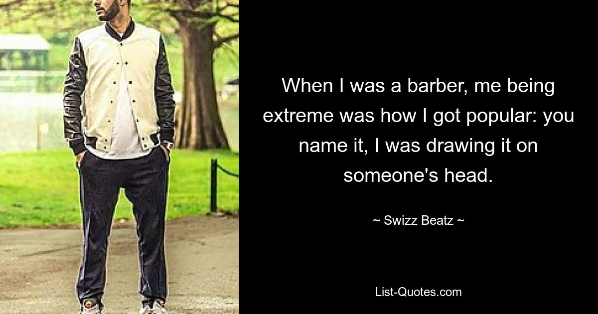 When I was a barber, me being extreme was how I got popular: you name it, I was drawing it on someone's head. — © Swizz Beatz