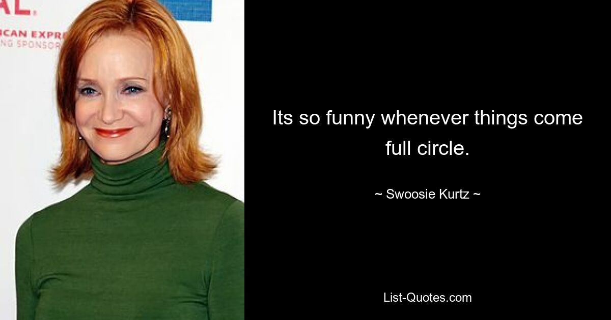 Its so funny whenever things come full circle. — © Swoosie Kurtz