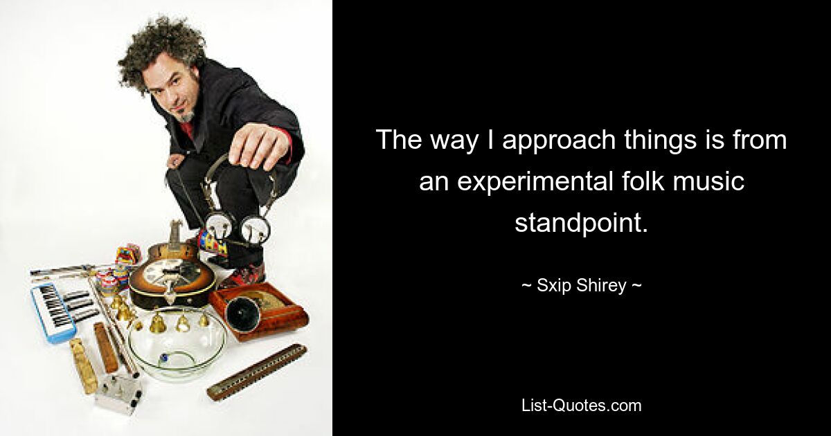 The way I approach things is from an experimental folk music standpoint. — © Sxip Shirey