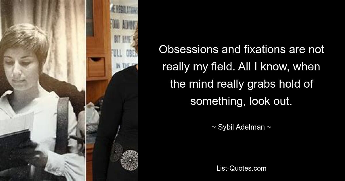 Obsessions and fixations are not really my field. All I know, when the mind really grabs hold of something, look out. — © Sybil Adelman