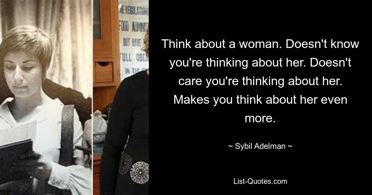 Think about a woman. Doesn't know you're thinking about her. Doesn't care you're thinking about her. Makes you think about her even more. — © Sybil Adelman