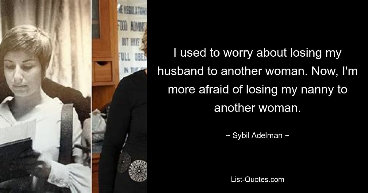 I used to worry about losing my husband to another woman. Now, I'm more afraid of losing my nanny to another woman. — © Sybil Adelman