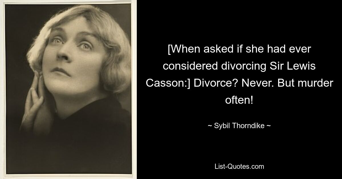 [When asked if she had ever considered divorcing Sir Lewis Casson:] Divorce? Never. But murder often! — © Sybil Thorndike