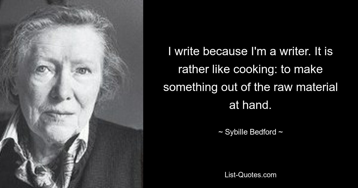 I write because I'm a writer. It is rather like cooking: to make something out of the raw material at hand. — © Sybille Bedford