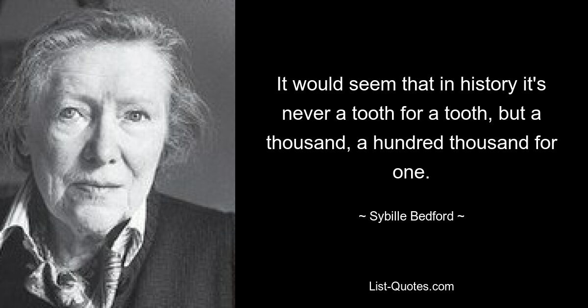 It would seem that in history it's never a tooth for a tooth, but a thousand, a hundred thousand for one. — © Sybille Bedford