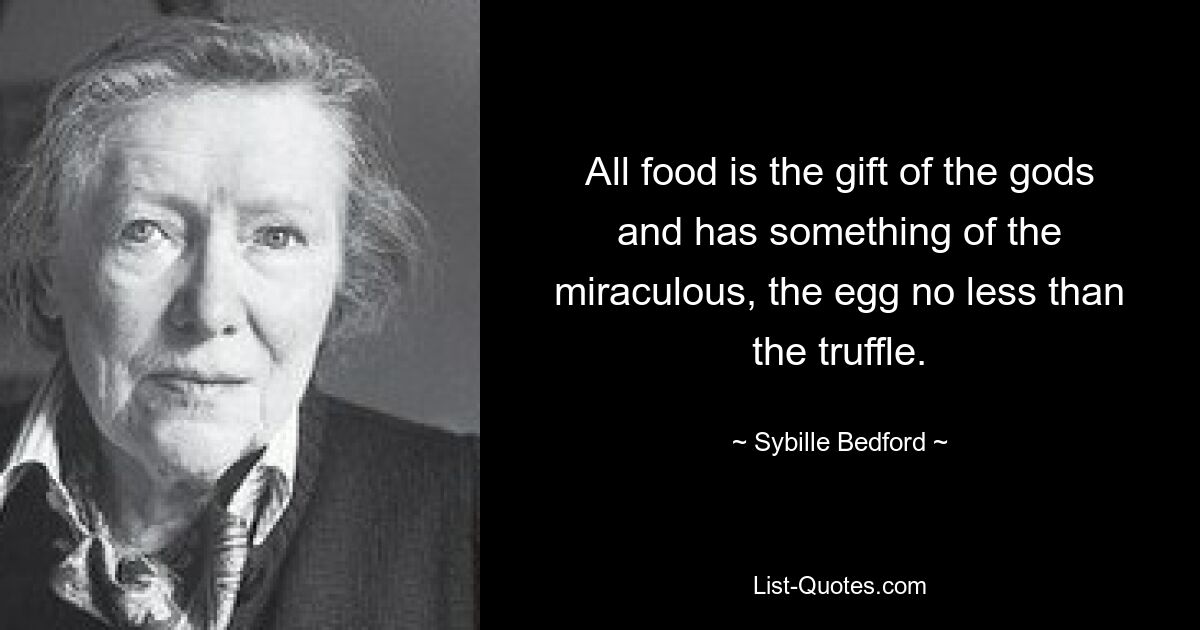 All food is the gift of the gods and has something of the miraculous, the egg no less than the truffle. — © Sybille Bedford