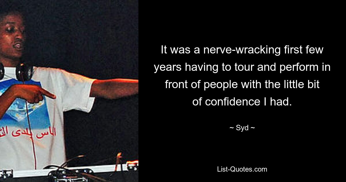 It was a nerve-wracking first few years having to tour and perform in front of people with the little bit of confidence I had. — © Syd