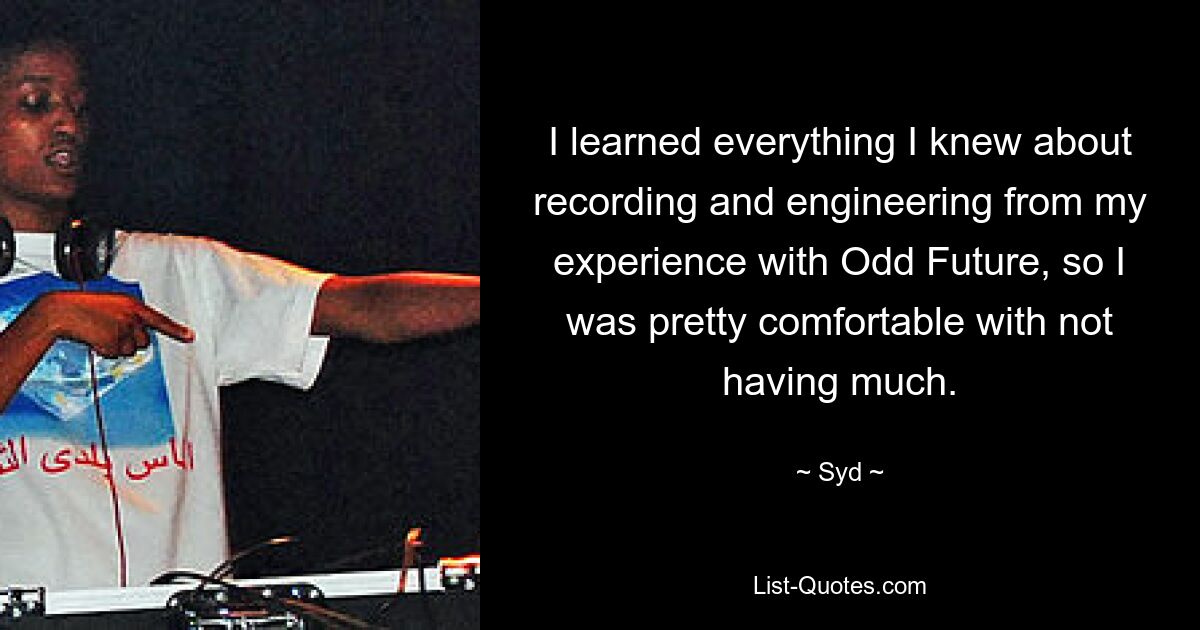 I learned everything I knew about recording and engineering from my experience with Odd Future, so I was pretty comfortable with not having much. — © Syd