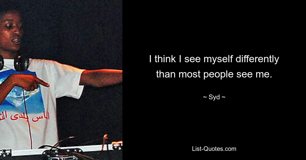 I think I see myself differently than most people see me. — © Syd