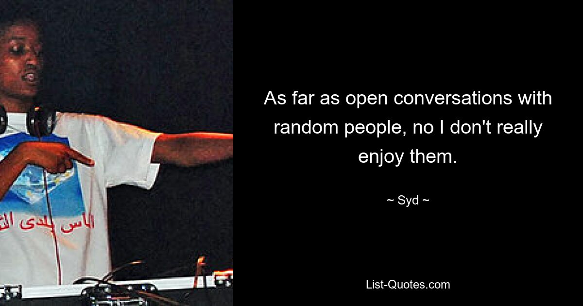 As far as open conversations with random people, no I don't really enjoy them. — © Syd