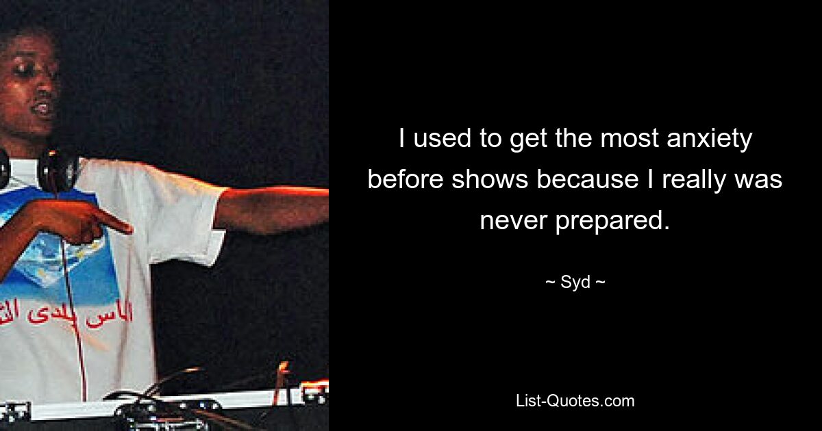 I used to get the most anxiety before shows because I really was never prepared. — © Syd