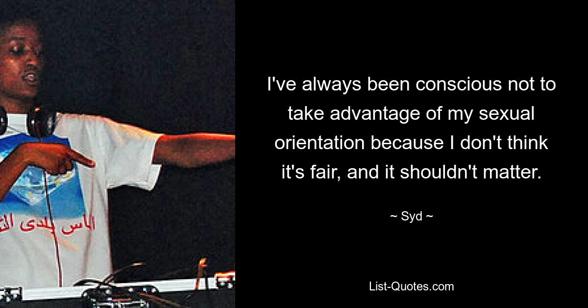 I've always been conscious not to take advantage of my sexual orientation because I don't think it's fair, and it shouldn't matter. — © Syd