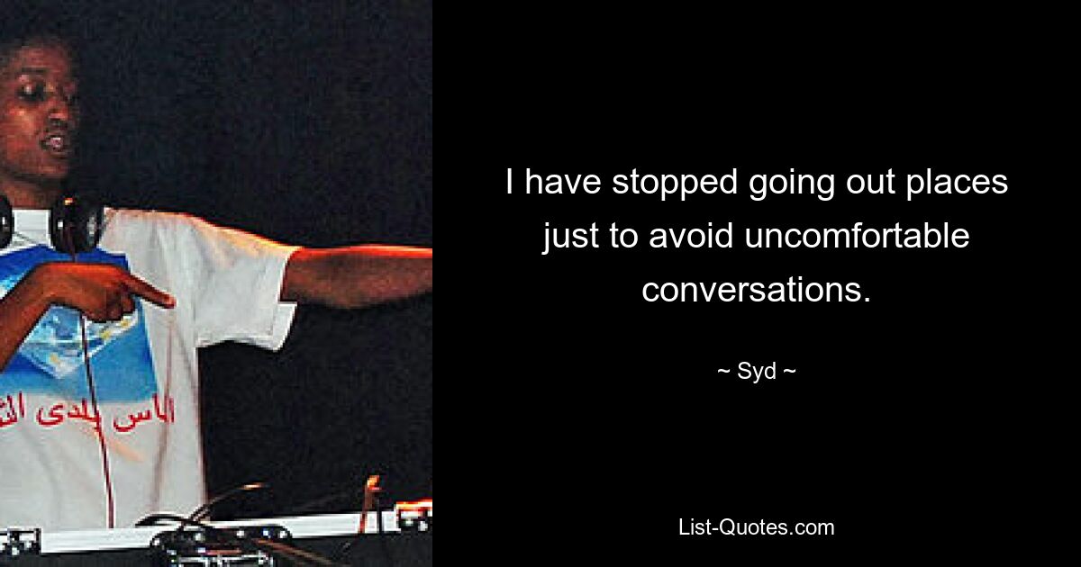 I have stopped going out places just to avoid uncomfortable conversations. — © Syd