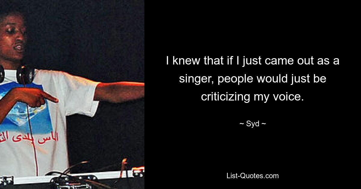 I knew that if I just came out as a singer, people would just be criticizing my voice. — © Syd