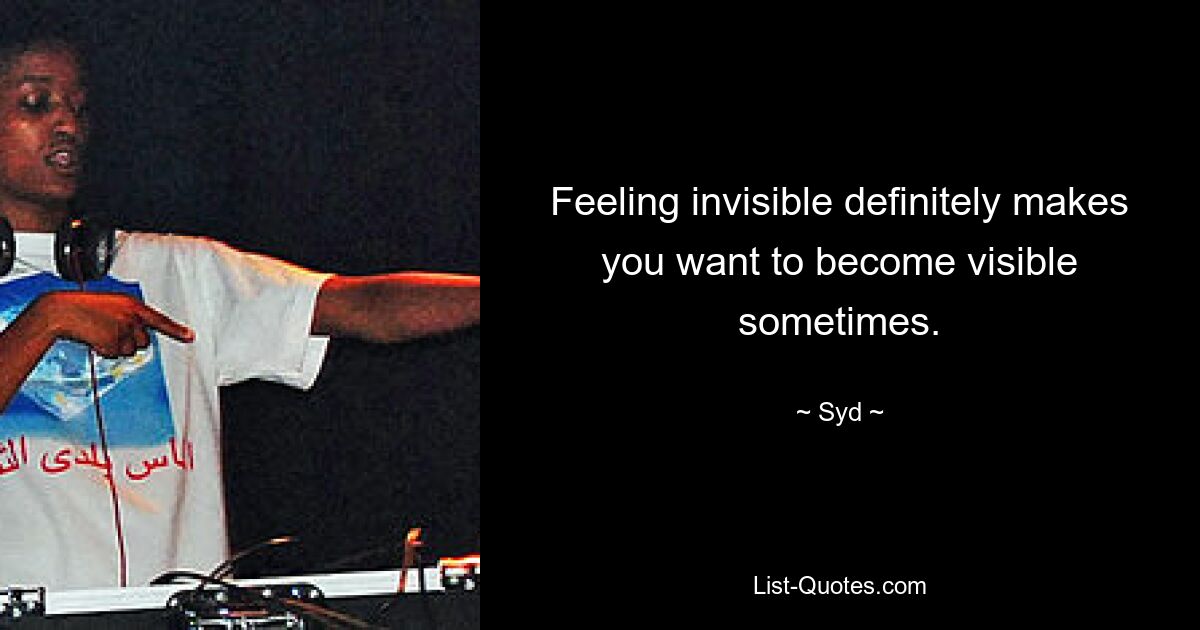 Feeling invisible definitely makes you want to become visible sometimes. — © Syd