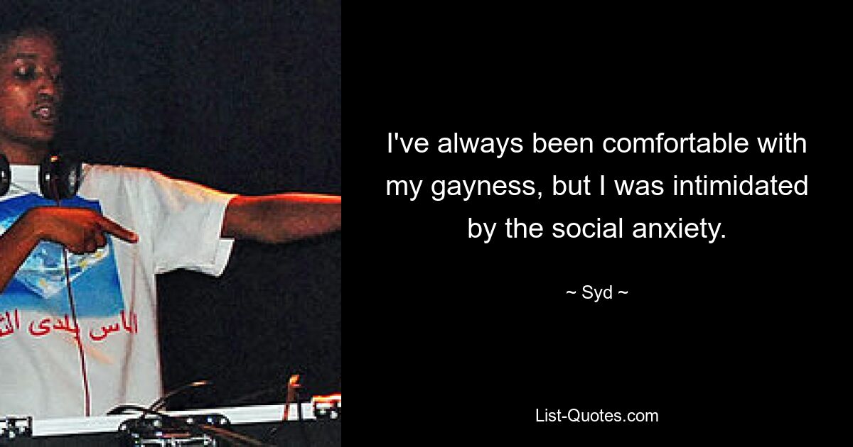 I've always been comfortable with my gayness, but I was intimidated by the social anxiety. — © Syd