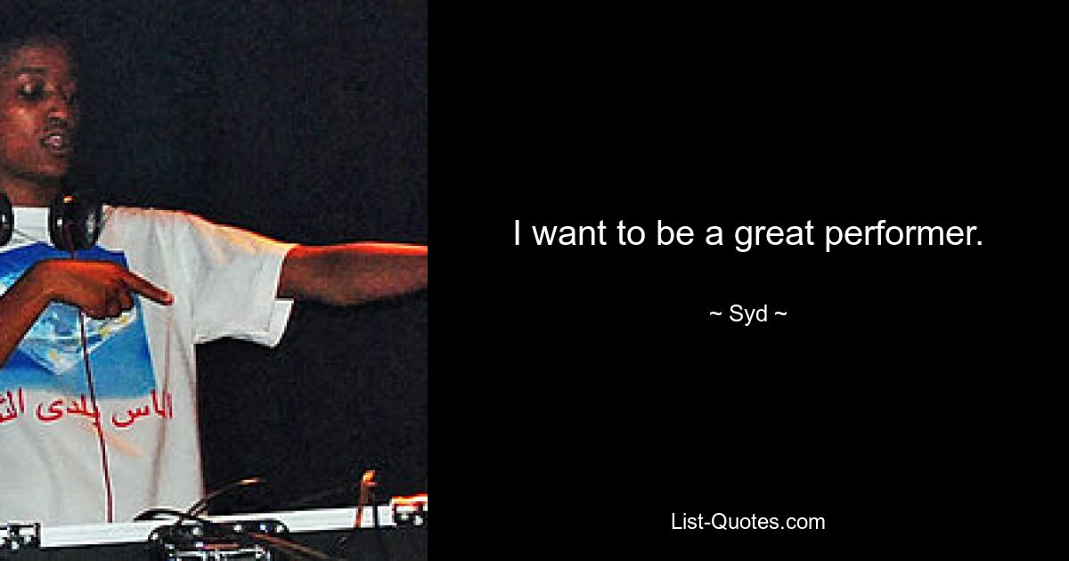 I want to be a great performer. — © Syd