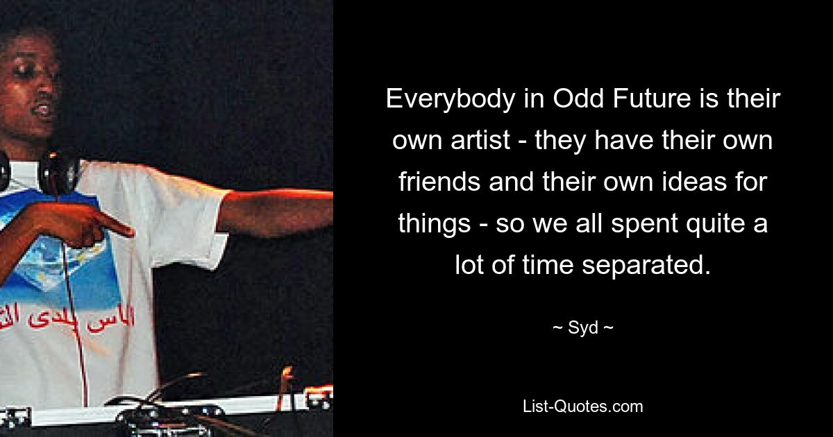 Everybody in Odd Future is their own artist - they have their own friends and their own ideas for things - so we all spent quite a lot of time separated. — © Syd