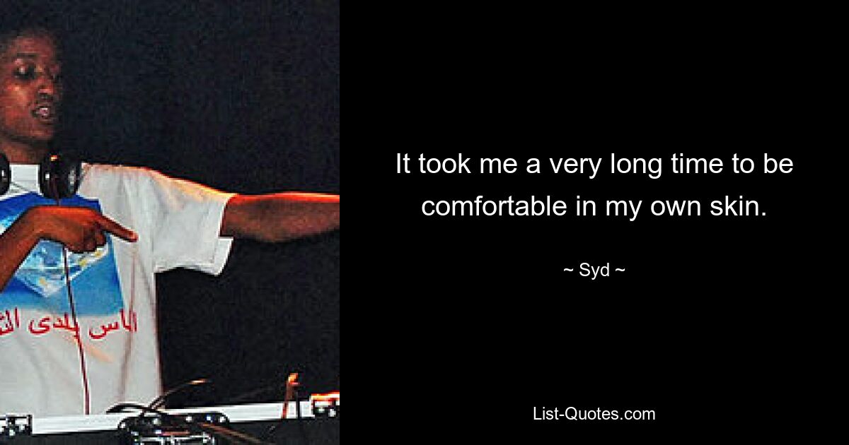 It took me a very long time to be comfortable in my own skin. — © Syd