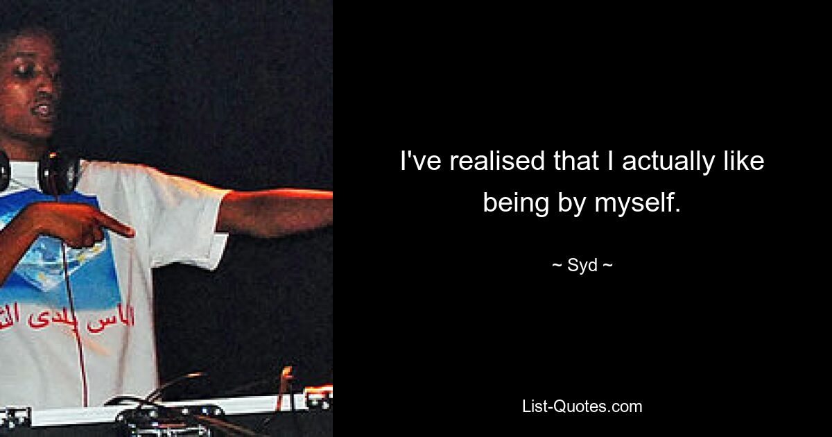 I've realised that I actually like being by myself. — © Syd