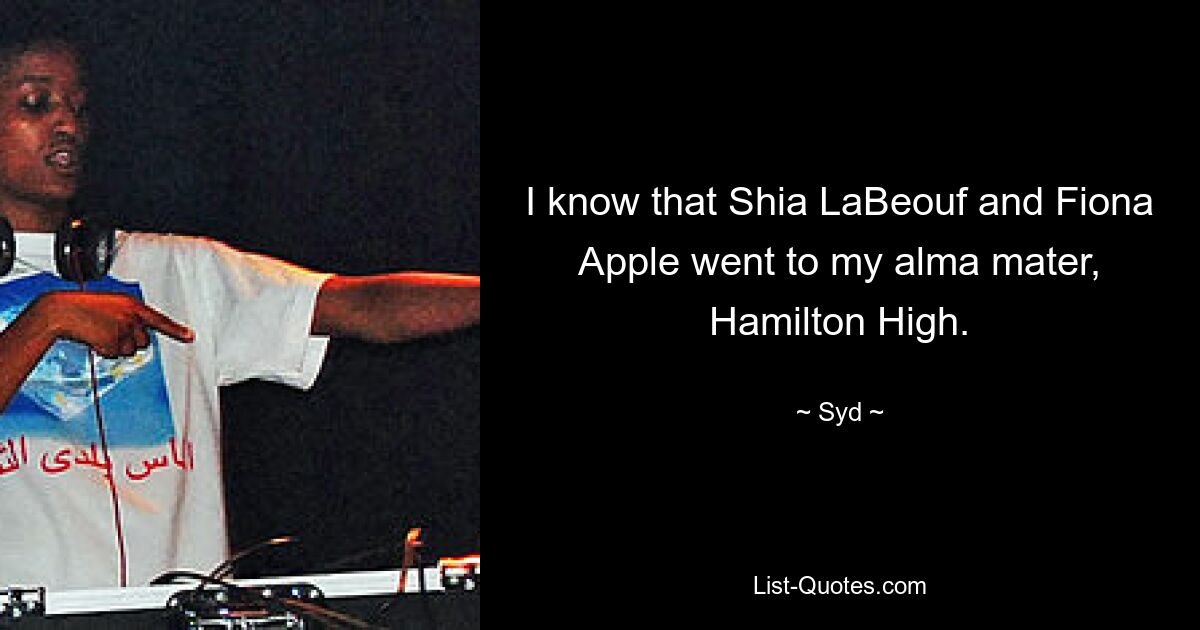 I know that Shia LaBeouf and Fiona Apple went to my alma mater, Hamilton High. — © Syd