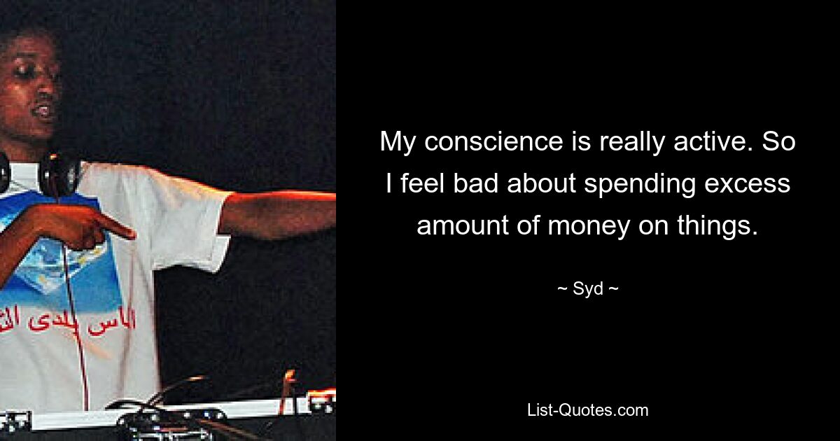 My conscience is really active. So I feel bad about spending excess amount of money on things. — © Syd