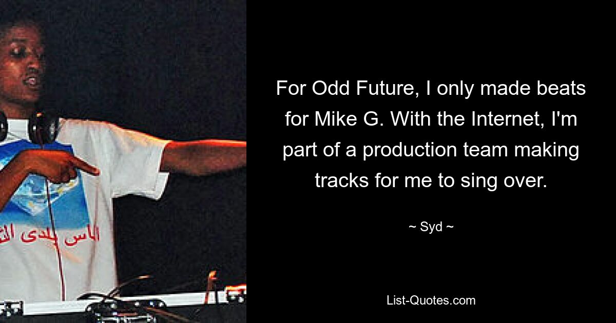 For Odd Future, I only made beats for Mike G. With the Internet, I'm part of a production team making tracks for me to sing over. — © Syd