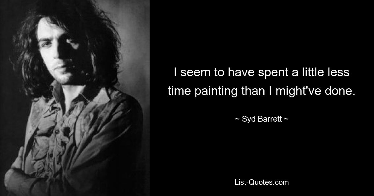 I seem to have spent a little less time painting than I might've done. — © Syd Barrett