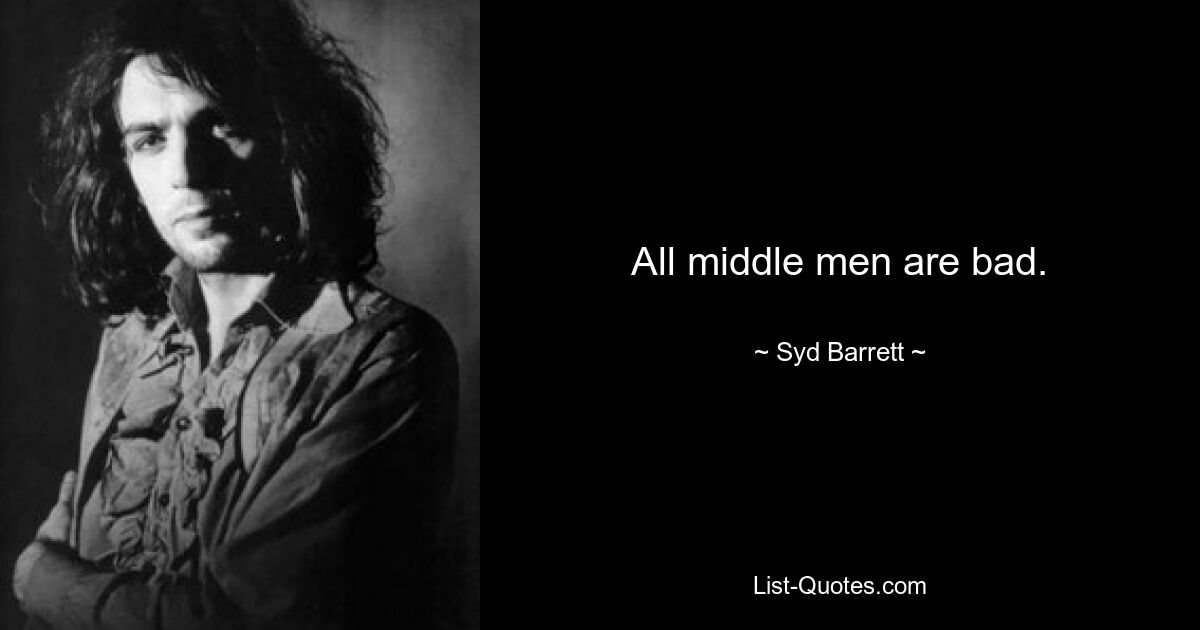 All middle men are bad. — © Syd Barrett