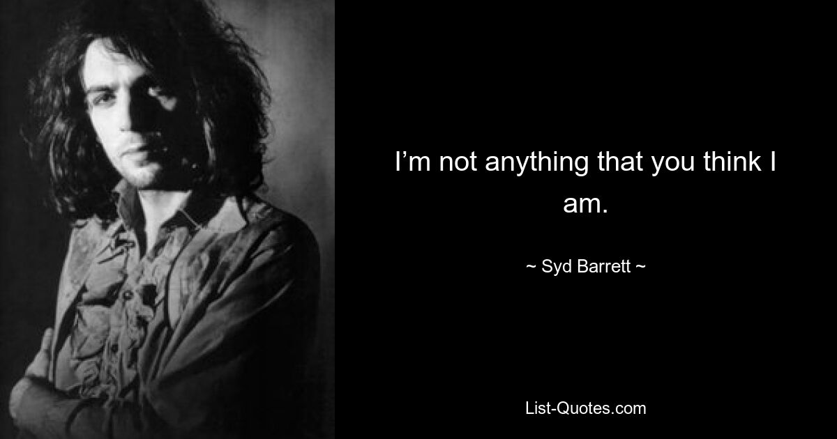 I’m not anything that you think I am. — © Syd Barrett