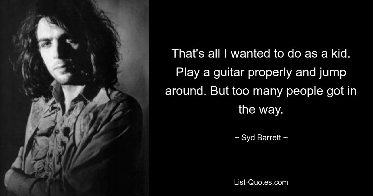 That's all I wanted to do as a kid. Play a guitar properly and jump around. But too many people got in the way. — © Syd Barrett