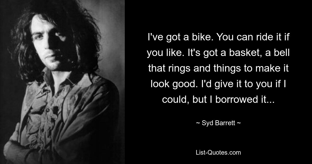 I've got a bike. You can ride it if you like. It's got a basket, a bell that rings and things to make it look good. I'd give it to you if I could, but I borrowed it... — © Syd Barrett